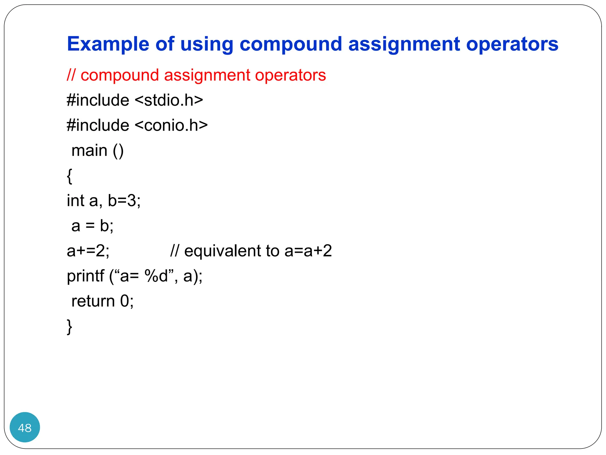 Example of using compound assignment operators // compound assignment operators #include <stdio.h> #include <conio.h> main () { int a, b=3; a = b; a+=2; // equivalent to a=a+2 printf (“a= %d”, a); return 0; } 48 