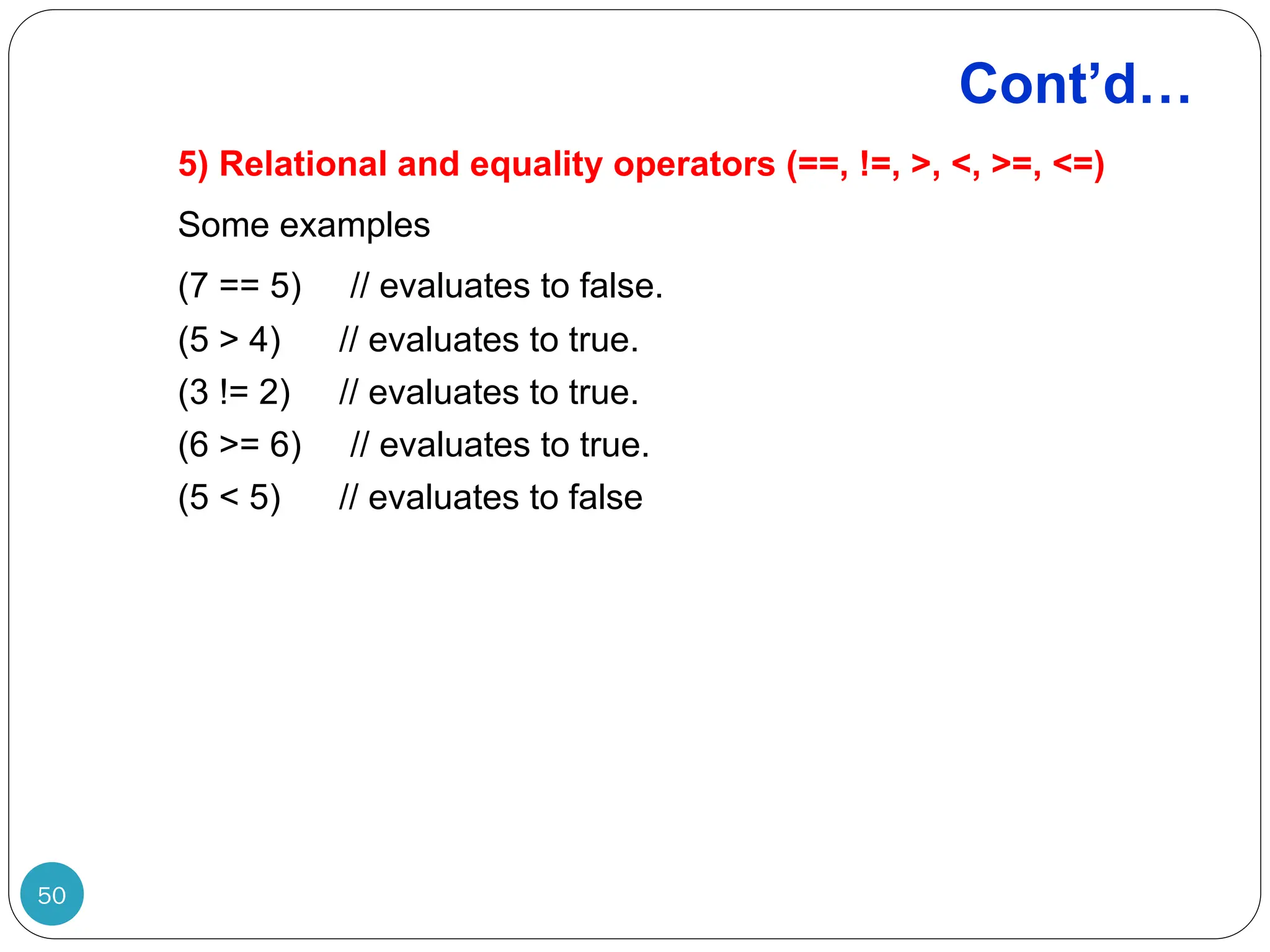 Cont’d… 5) Relational and equality operators (==, !=, >, <, >=, <=) Some examples (7 == 5) // evaluates to false. (5 > 4) // evaluates to true. (3 != 2) // evaluates to true. (6 >= 6) // evaluates to true. (5 < 5) // evaluates to false 50 