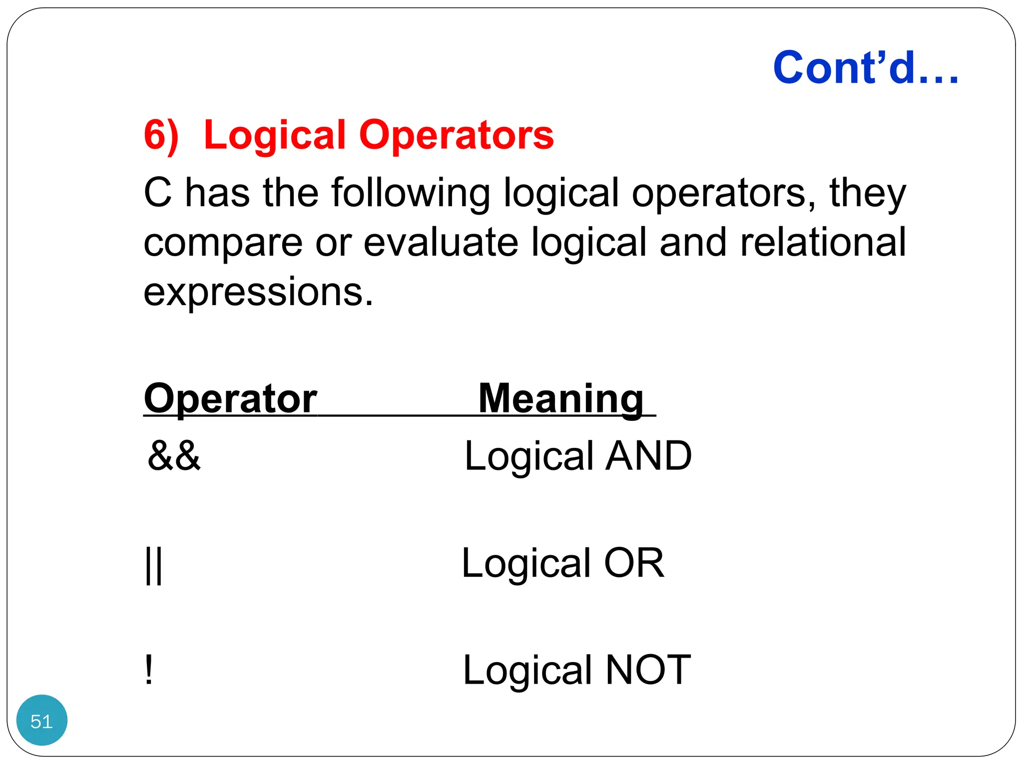 Cont’d… 6) Logical Operators C has the following logical operators, they compare or evaluate logical and relational expressions. Operator Meaning && Logical AND || Logical OR ! Logical NOT 51 