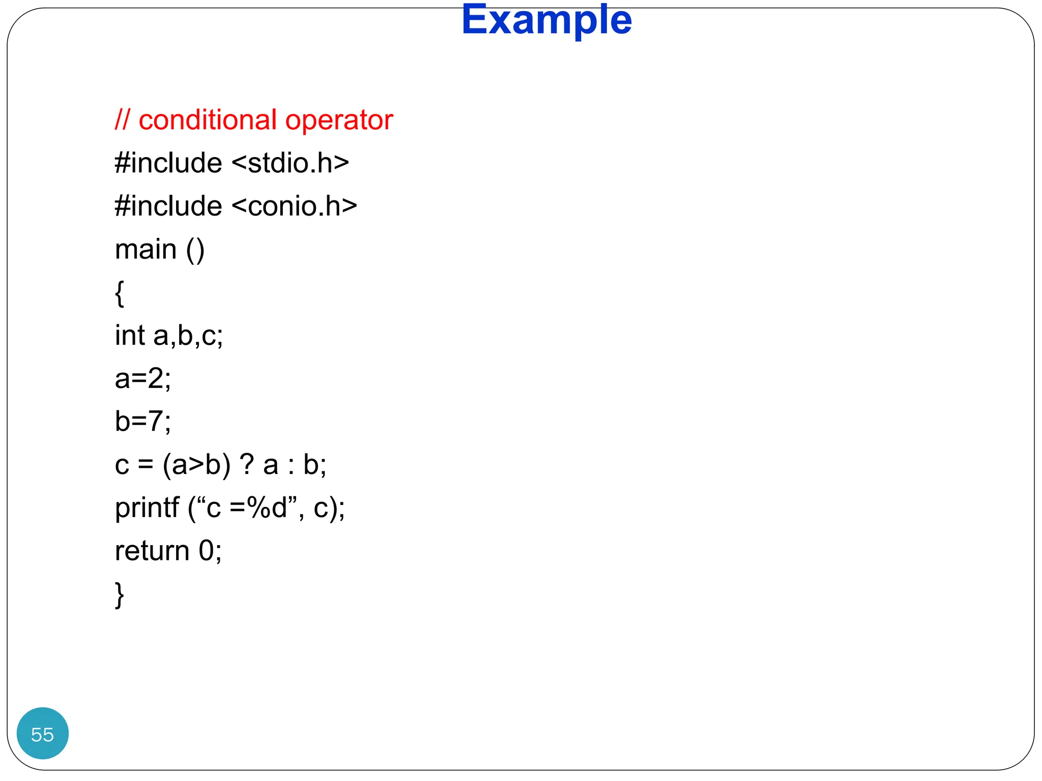 Example // conditional operator #include <stdio.h> #include <conio.h> main () { int a,b,c; a=2; b=7; c = (a>b) ? a : b; printf (“c =%d”, c); return 0; } 55 