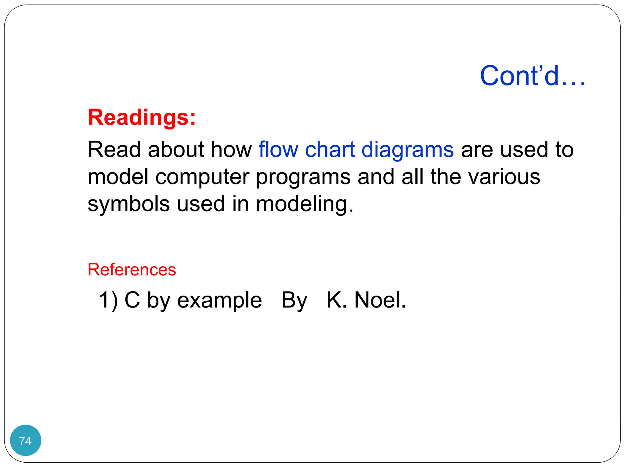 Cont’d… 74 Readings: Read about how flow chart diagrams are used to model computer programs and all the various symbols used in modeling. References 1) C by example By K. Noel. 