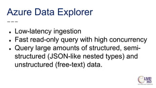 Azure Data Explorer
● Low-latency ingestion
● Fast read-only query with high concurrency
● Query large amounts of structur...