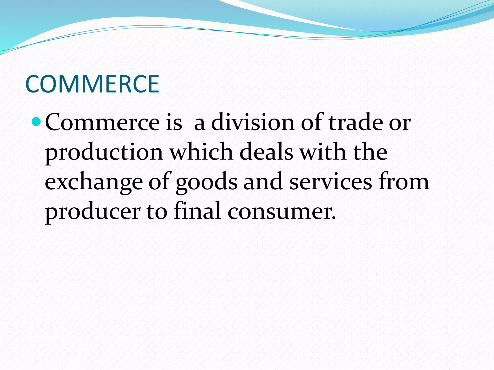 COMMERCE
Commerce is a division of trade or
production which deals with the
exchange of goods and services from
producer to final consumer.
 