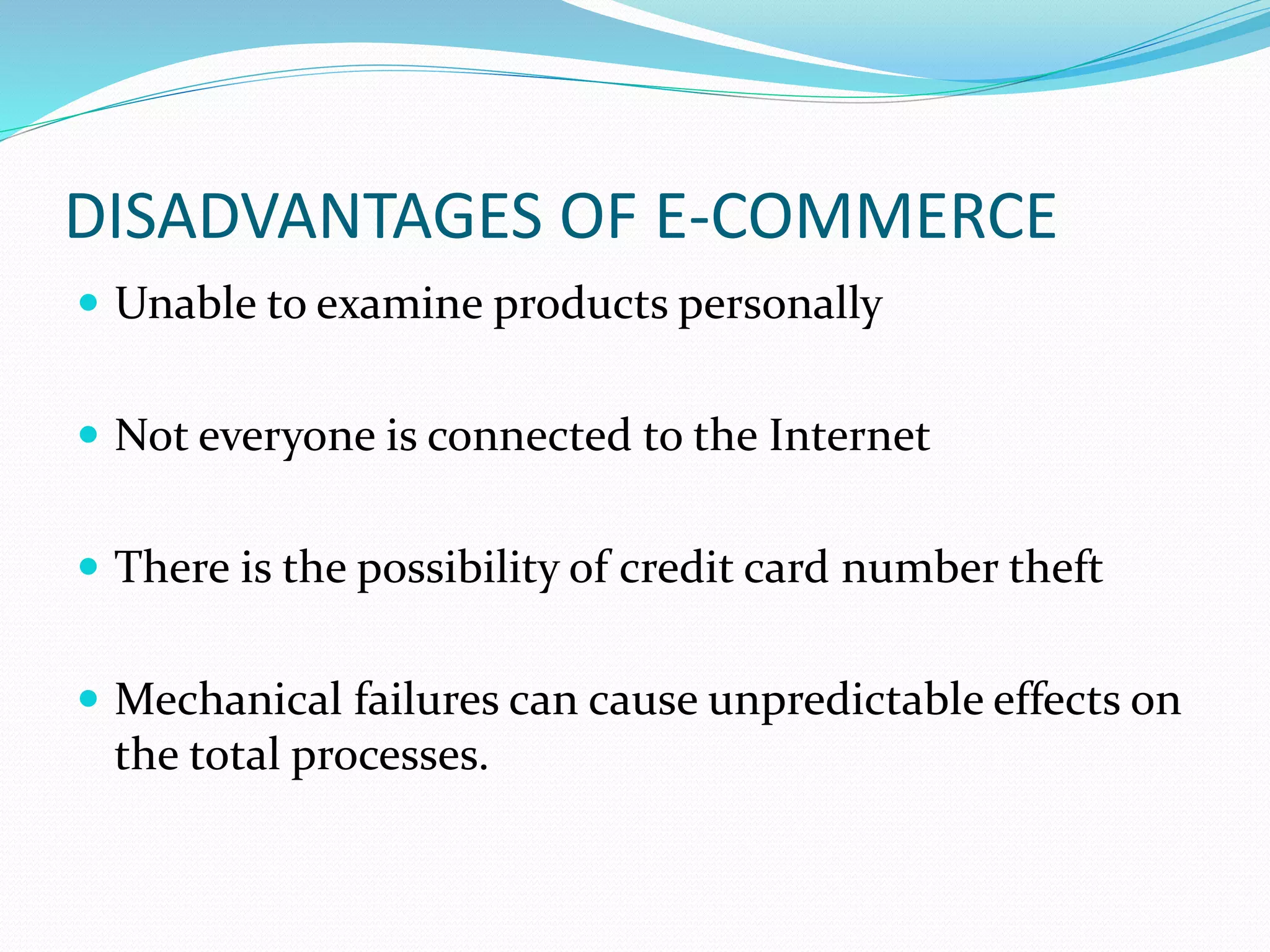 DISADVANTAGES OF E-COMMERCE
 Unable to examine products personally
 Not everyone is connected to the Internet
 There is the possibility of credit card number theft
 Mechanical failures can cause unpredictable effects on
the total processes.
 