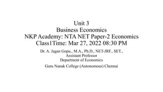 Unit 3
Business Economics
NKP Academy: NTA NET Paper-2 Economics
Class1Time: Mar 27, 2022 08:30 PM
Dr. A. Jagan Gopu., M.A., Ph.D., NET-JRF., SET.,
Assistant Professor
Department of Economics
Guru Nanak College (Autonomous) Chennai
 