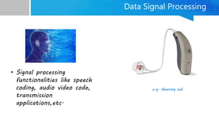 Data Signal Processing
• Signal processing
functionalities like speech
coding, audio video code,
transmission
applications,etc.
e.g. Hearing aid
 