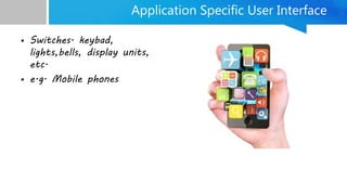 Application Specific User Interface
• Switches. keybad,
lights,bells, display units,
etc.
• e.g. Mobile phones
 
