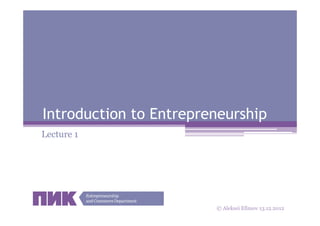 Introduction to Entrepreneurship
Lecture 1                      13.12.2012




                        © Aleksei Efimov 13.12.2012 1
 