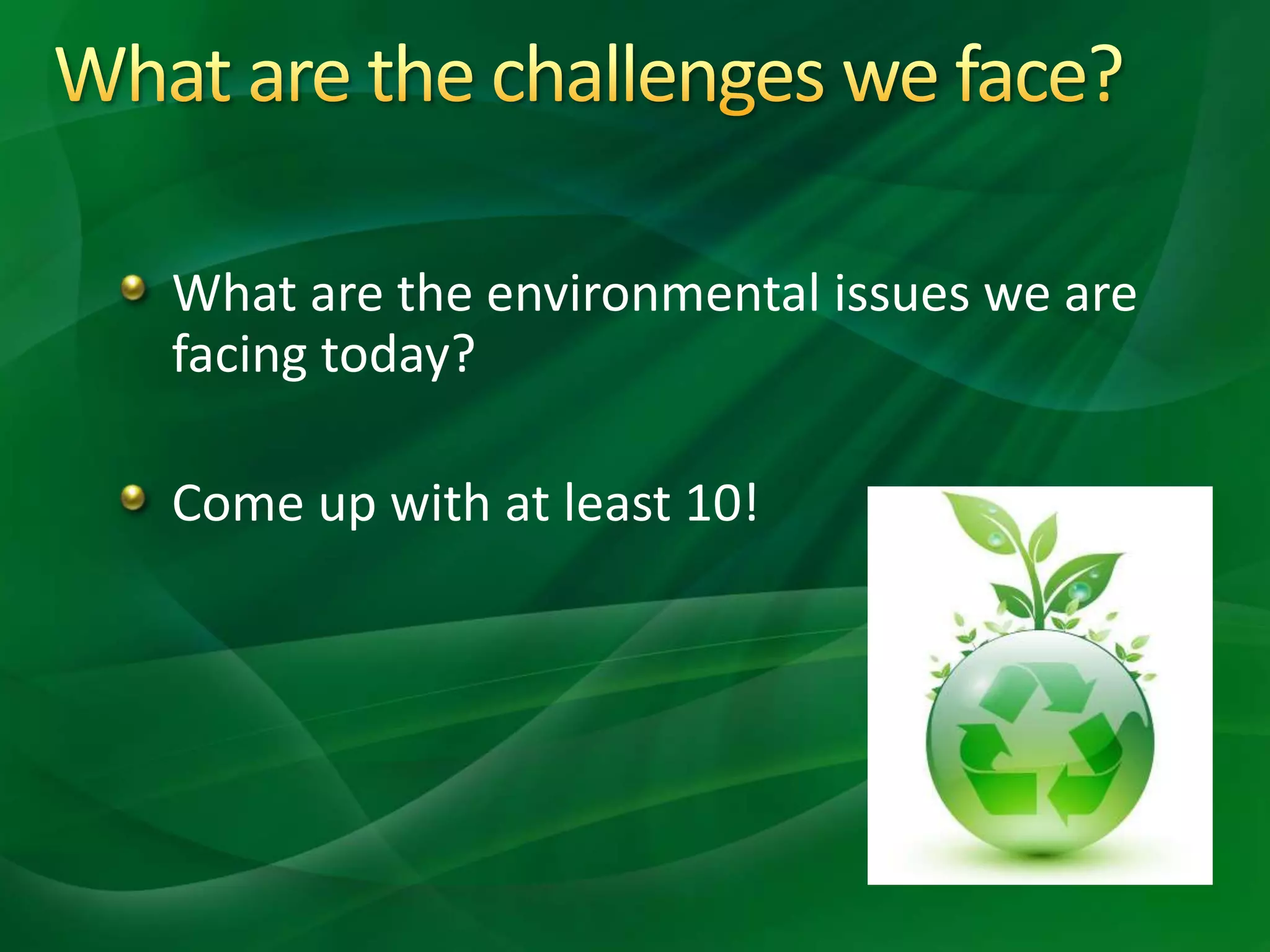 What are the environmental issues we are
facing today?
Come up with at least 10!
 