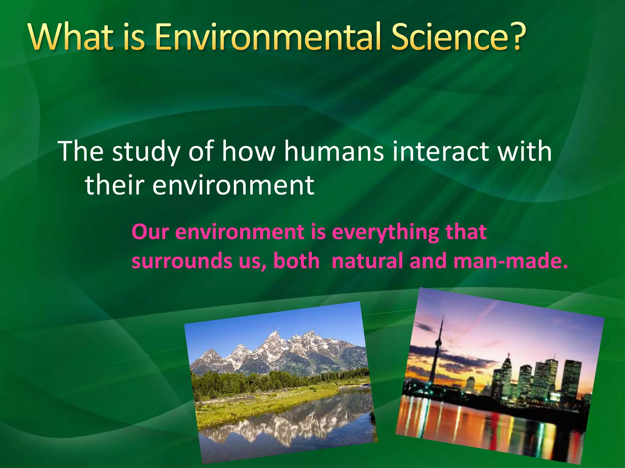 The study of how humans interact with
their environment
Our environment is everything that
surrounds us, both natural and man-made.
 