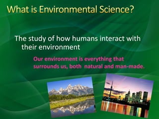 The study of how humans interact with
their environment
Our environment is everything that
surrounds us, both natural and man-made.
 