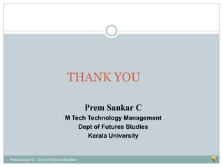 THANK YOU
Prem Sankar C
M Tech Technology Management
Dept of Futures Studies
Kerala University

Prem Sankar C - Dept of Futures Studies

 