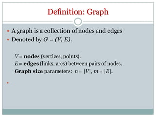 Definition: Graph
 A graph is a collection of nodes and edges

 Denoted by G = (V, E).

V = nodes (vertices, points).
E = edges (links, arcs) between pairs of nodes.
Graph size parameters: n = |V|, m = |E|.


 
