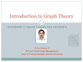 Introduction to Graph Theory
HANDBOOK OF GRAPH THEORY FOR FRESHER'S

Prem Sankar C
M Tech Technology Management
Dept of Futures Studies ,Kerala University

 