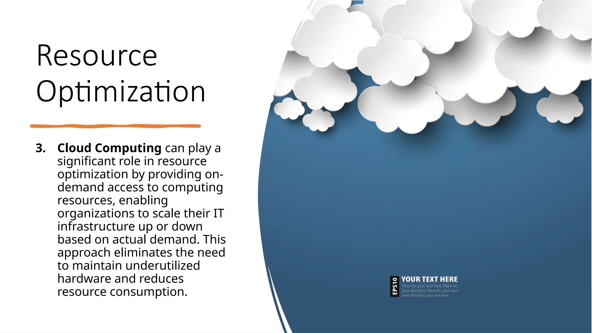 School of Computer Studies and Technology
Resource
Optimization
3. Cloud Computing can play a
significant role in resource
optimization by providing on-
demand access to computing
resources, enabling
organizations to scale their IT
infrastructure up or down
based on actual demand. This
approach eliminates the need
to maintain underutilized
hardware and reduces
resource consumption.
 