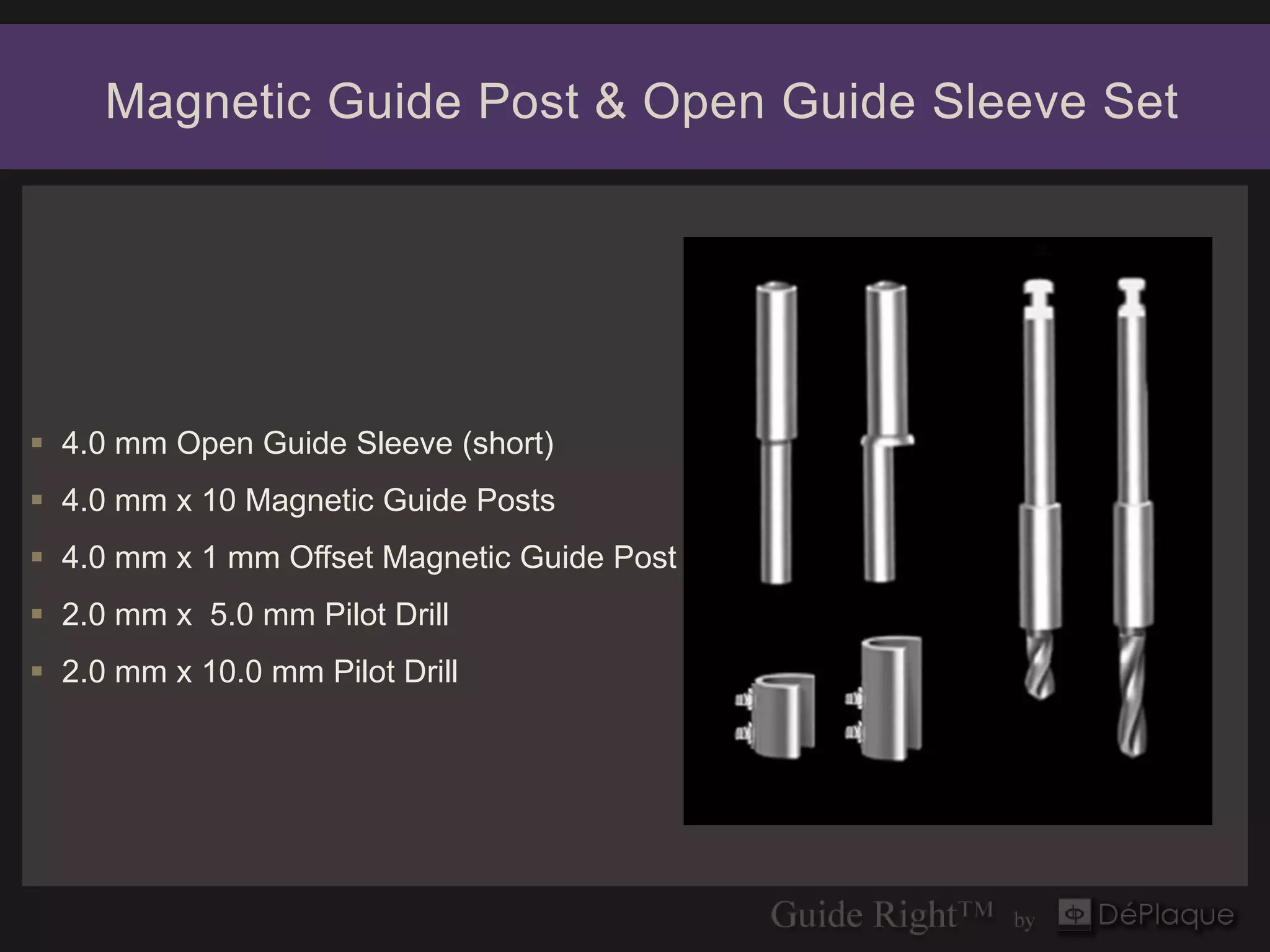 Magnetic Guide Post & Open Guide Sleeve Set




 4.0 mm Open Guide Sleeve (short)
 4.0 mm x 10 Magnetic Guide Posts
 4.0 mm x 1 mm Offset Magnetic Guide Post
 2.0 mm x 5.0 mm Pilot Drill
 2.0 mm x 10.0 mm Pilot Drill
 