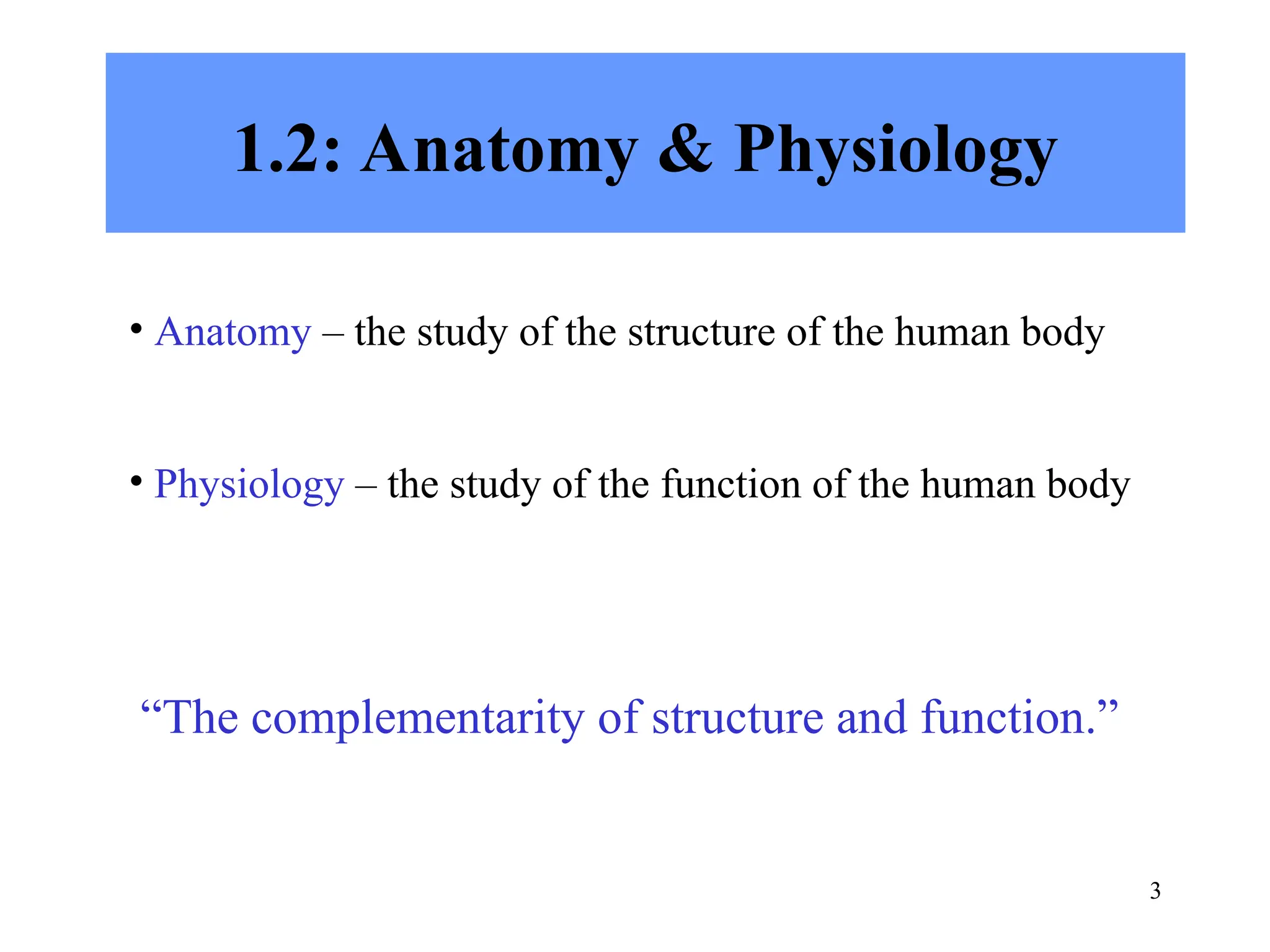 3
1.2: Anatomy & Physiology
• Anatomy – the study of the structure of the human body
• Physiology – the study of the function of the human body
“The complementarity of structure and function.”
 