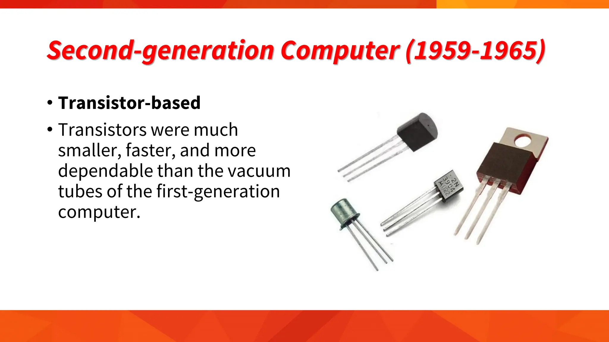 Second-generation Computer (1959-1965)
• Transistor-based
• Transistors were much
smaller, faster, and more
dependable than the vacuum
tubes of the first-generation
computer.
 