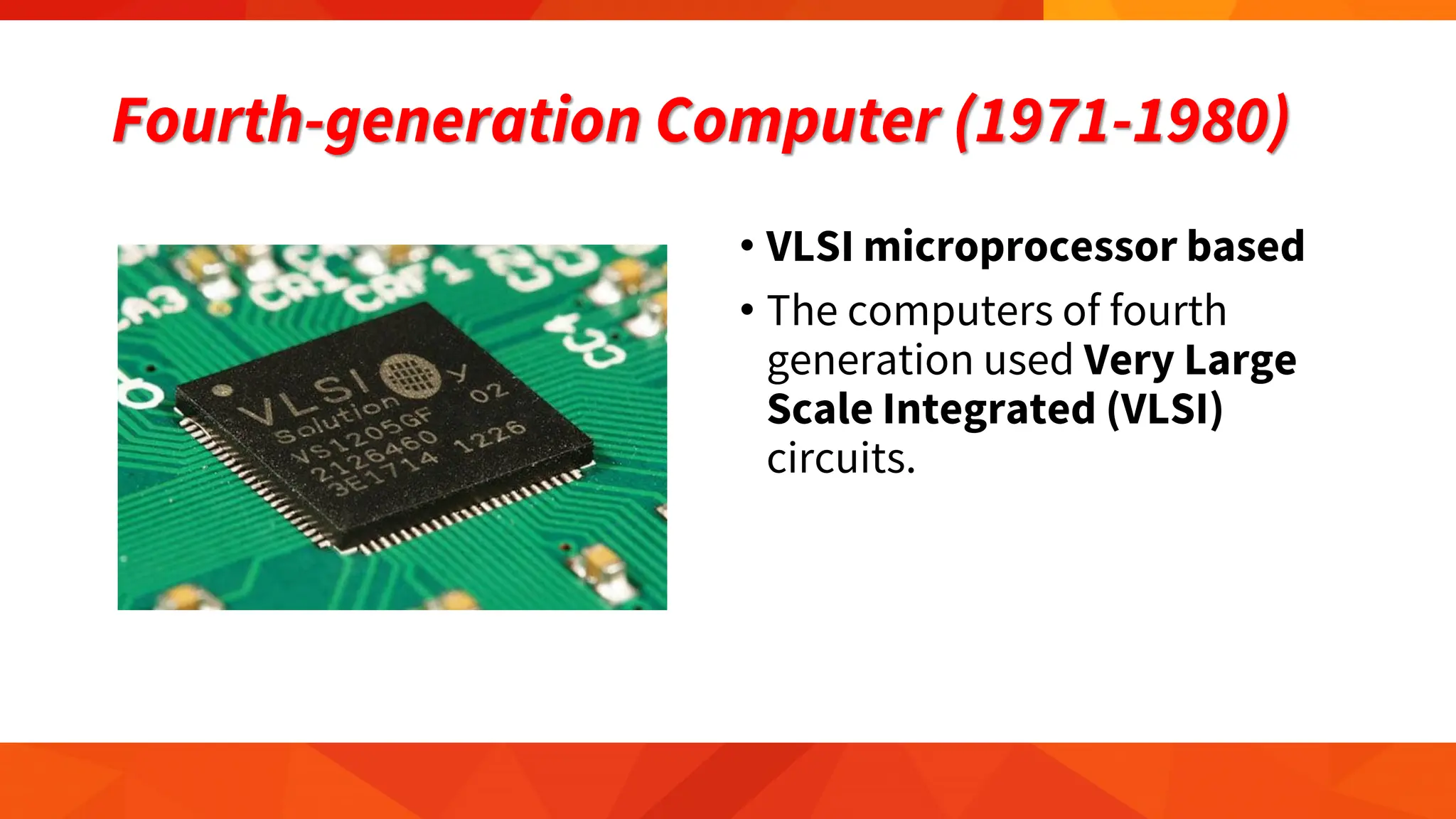 Fourth-generation Computer (1971-1980)
• VLSI microprocessor based
• The computers of fourth
generation used Very Large
Scale Integrated (VLSI)
circuits.
 