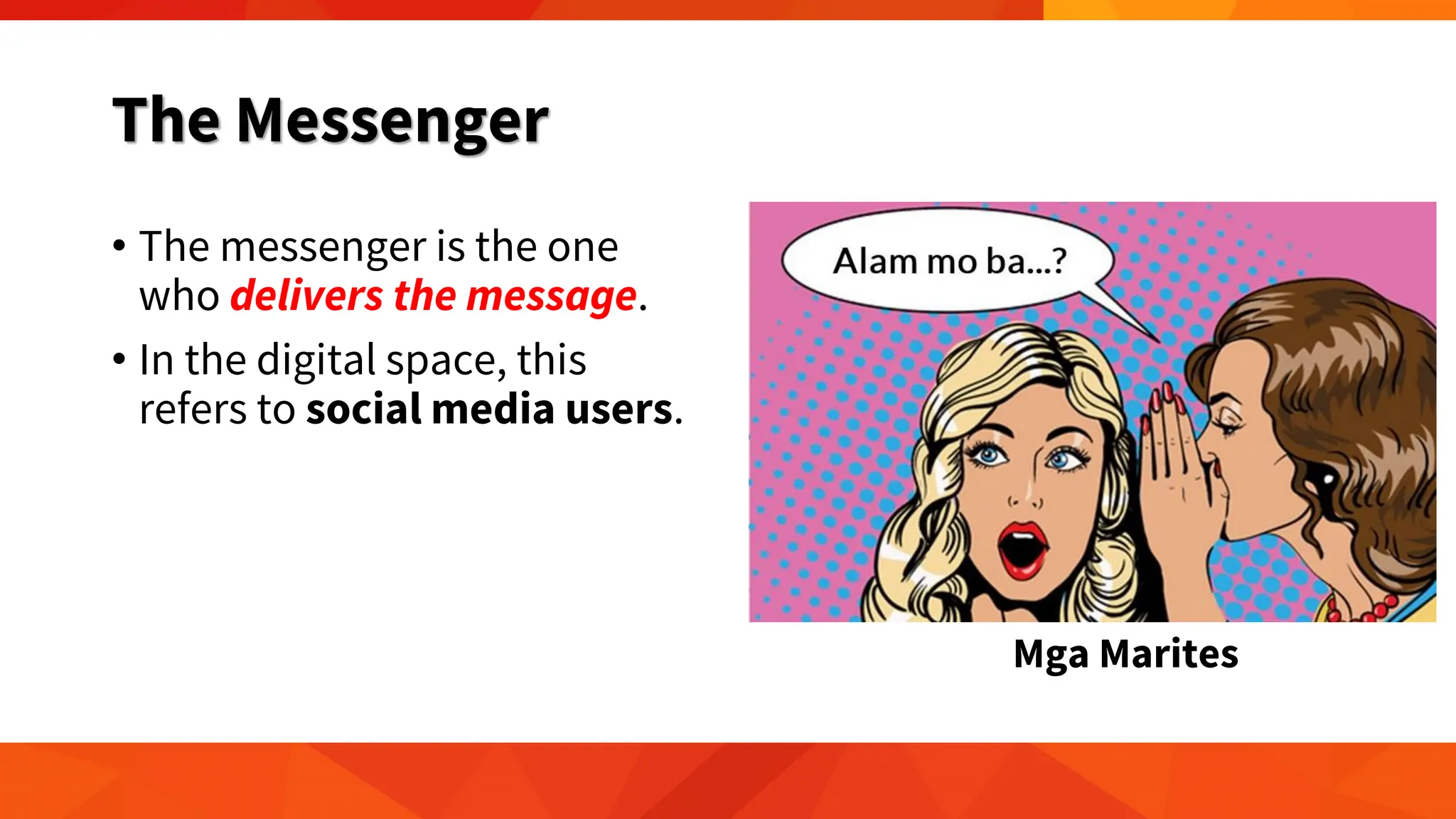 The Messenger
• The messenger is the one
who delivers the message.
• In the digital space, this
refers to social media users.
Mga Marites
 