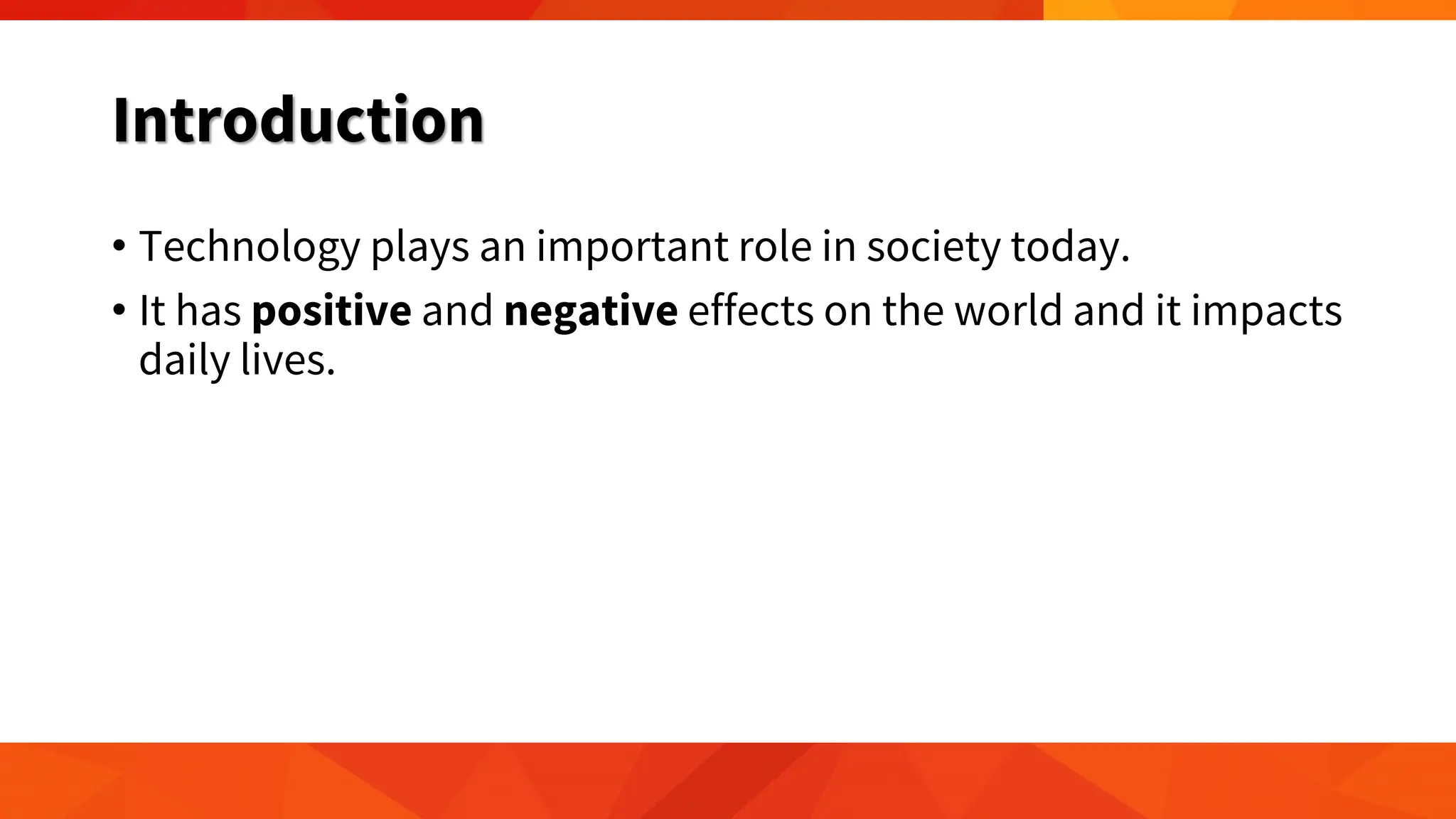 Introduction
• Technology plays an important role in society today.
• It has positive and negative effects on the world and it impacts
daily lives.
 