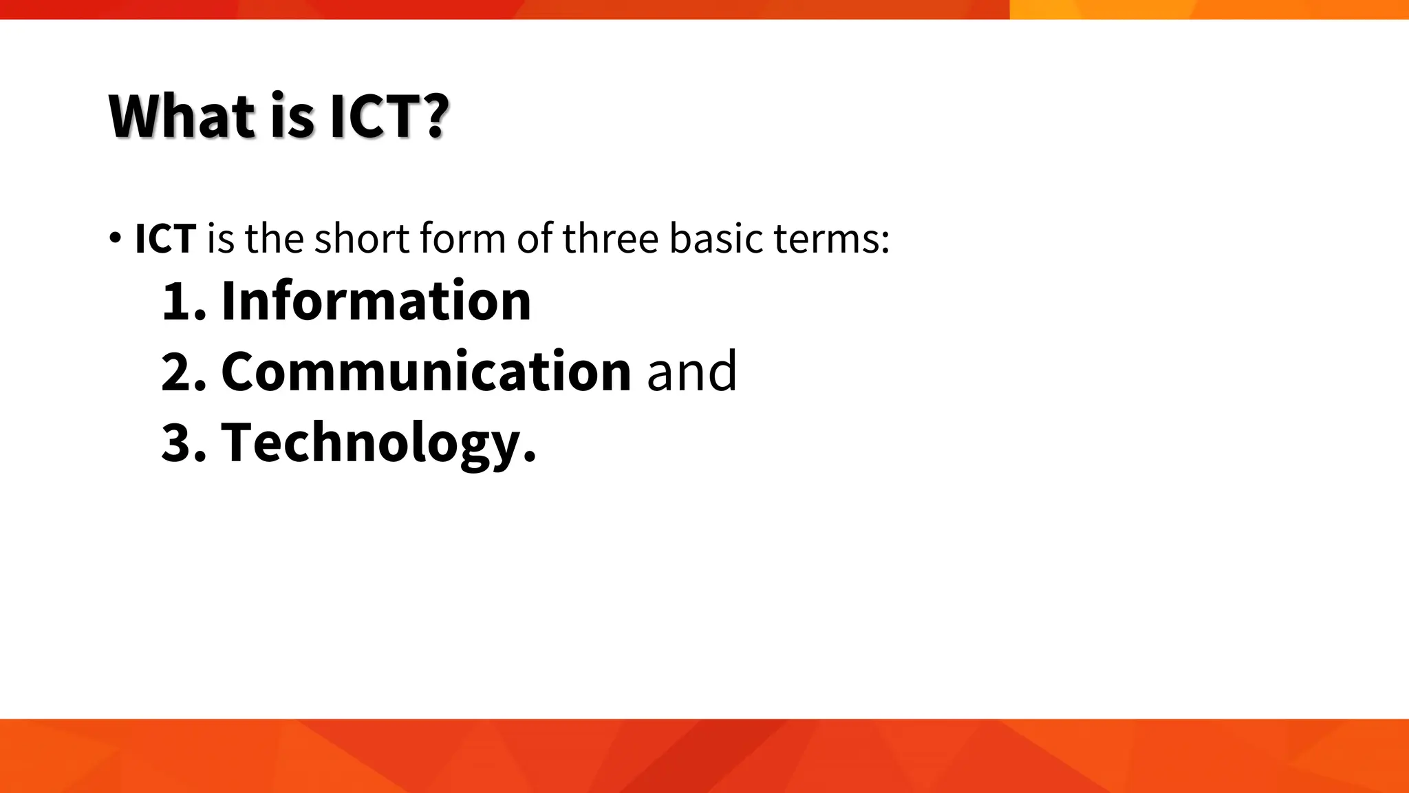 What is ICT?
• ICT is the short form of three basic terms:
1. Information
2. Communication and
3. Technology.
 