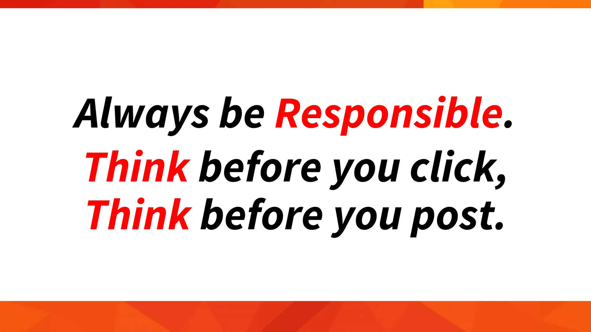 Always be Responsible.
Think before you click,
Think before you post.
 