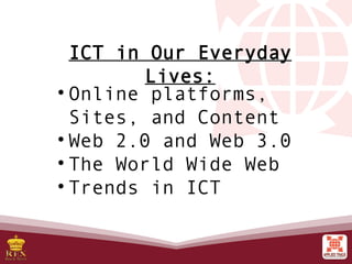 ICT in Our Everyday
Lives:
• Online platforms,
Sites, and Content
• Web 2.0 and Web 3.0
• The World Wide Web
• Trends in ICT
 