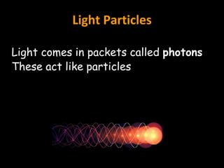 Light Particles
Light comes in packets called photons
These act like particles
 