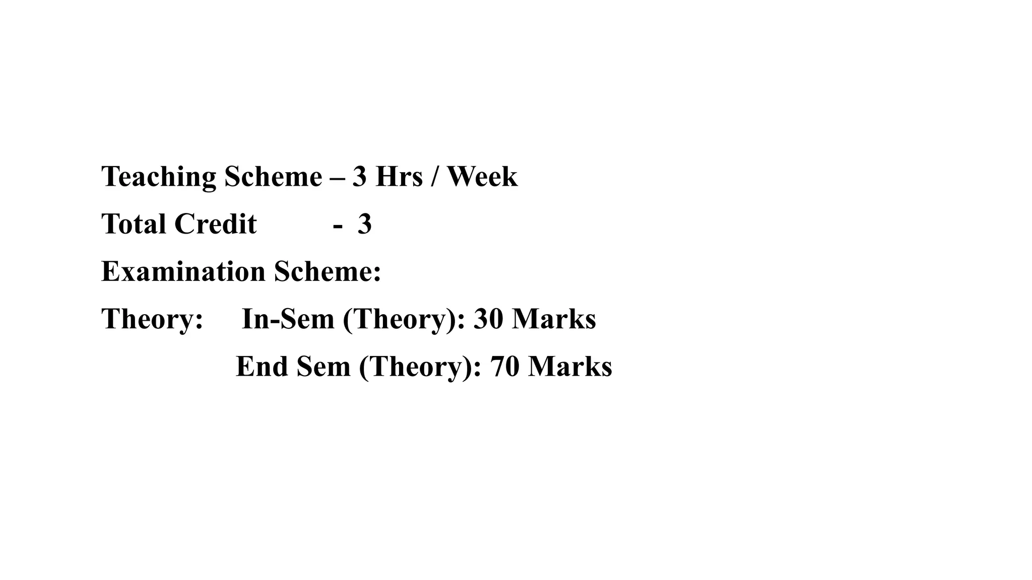 Teaching Scheme – 3 Hrs / Week
Total Credit - 3
Examination Scheme:
Theory: In-Sem (Theory): 30 Marks
End Sem (Theory): 70 Marks
 