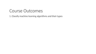 Course Outcomes
1. Classify machine learning algorithms and their types
 