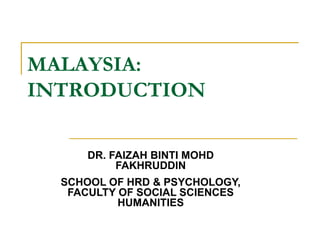 MALAYSIA:
INTRODUCTION
DR. FAIZAH BINTI MOHD
FAKHRUDDIN
SCHOOL OF HRD & PSYCHOLOGY,
FACULTY OF SOCIAL SCIENCES
HUMANITIES
 