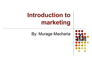 Introduction to
marketing
By: Murage Macharia

 