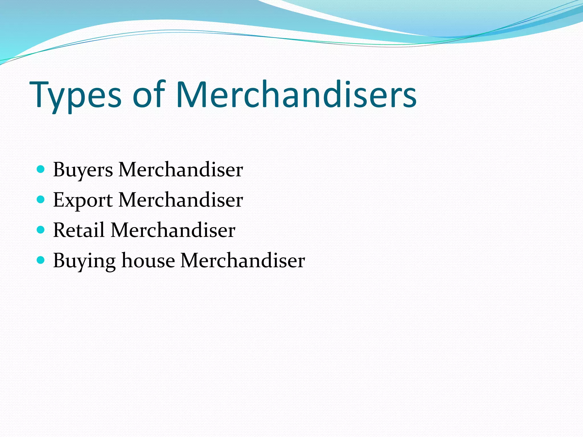 Types of Merchandisers
 Buyers Merchandiser
 Export Merchandiser
 Retail Merchandiser
 Buying house Merchandiser
 