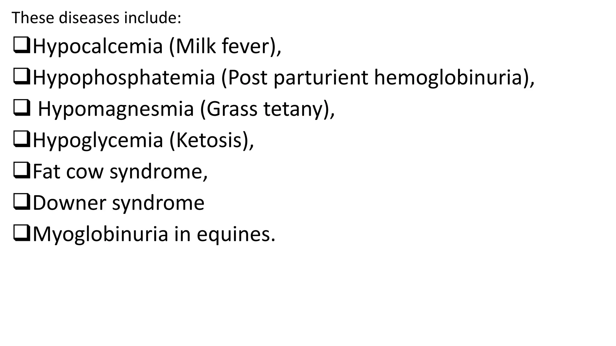 These diseases include:
Hypocalcemia (Milk fever),
Hypophosphatemia (Post parturient hemoglobinuria),
 Hypomagnesmia (Grass tetany),
Hypoglycemia (Ketosis),
Fat cow syndrome,
Downer syndrome
Myoglobinuria in equines.
 