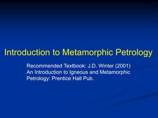 Introduction to Metamorphic Petrology
Recommended Textbook: J.D. Winter (2001)
An Introduction to Igneous and Metamorphic
Petrology: Prentice Hall Pub.
 