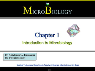 Medical Technology Department, Faculty of Science, Islamic University-Gaza
MMICROBBIOLOGY
Dr. Abdelraouf A. ElmanamaDr. Abdelraouf A. Elmanama
Ph. D MicrobiologyPh. D Microbiology
2008
Chapter 1Chapter 1
Introduction to MicrobiologyIntroduction to Microbiology
 