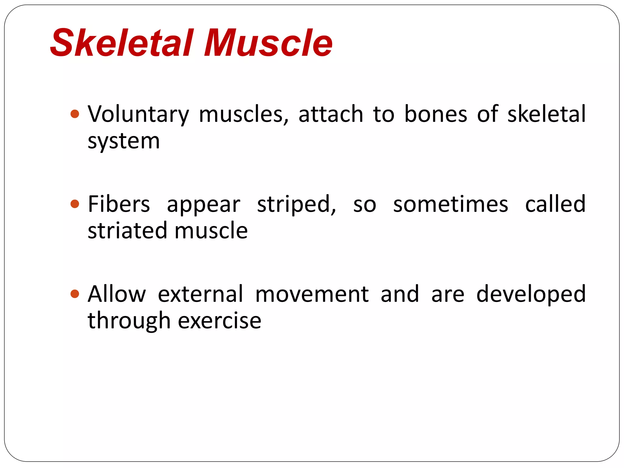 Skeletal Muscle
 Voluntary muscles, attach to bones of skeletal
system
 Fibers appear striped, so sometimes called
striated muscle
 Allow external movement and are developed
through exercise
 