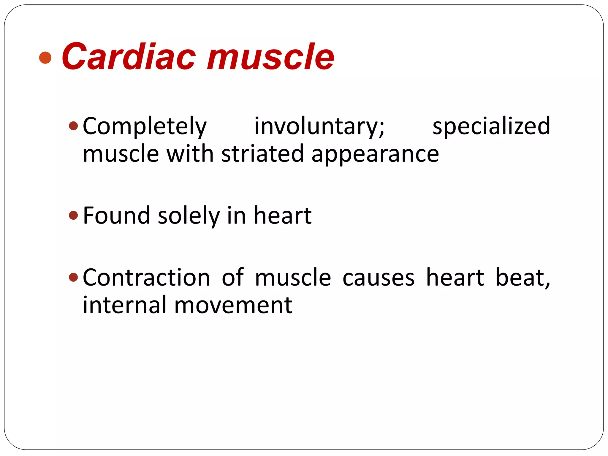  Cardiac muscle
Completely involuntary; specialized
muscle with striated appearance
Found solely in heart
Contraction of muscle causes heart beat,
internal movement
 