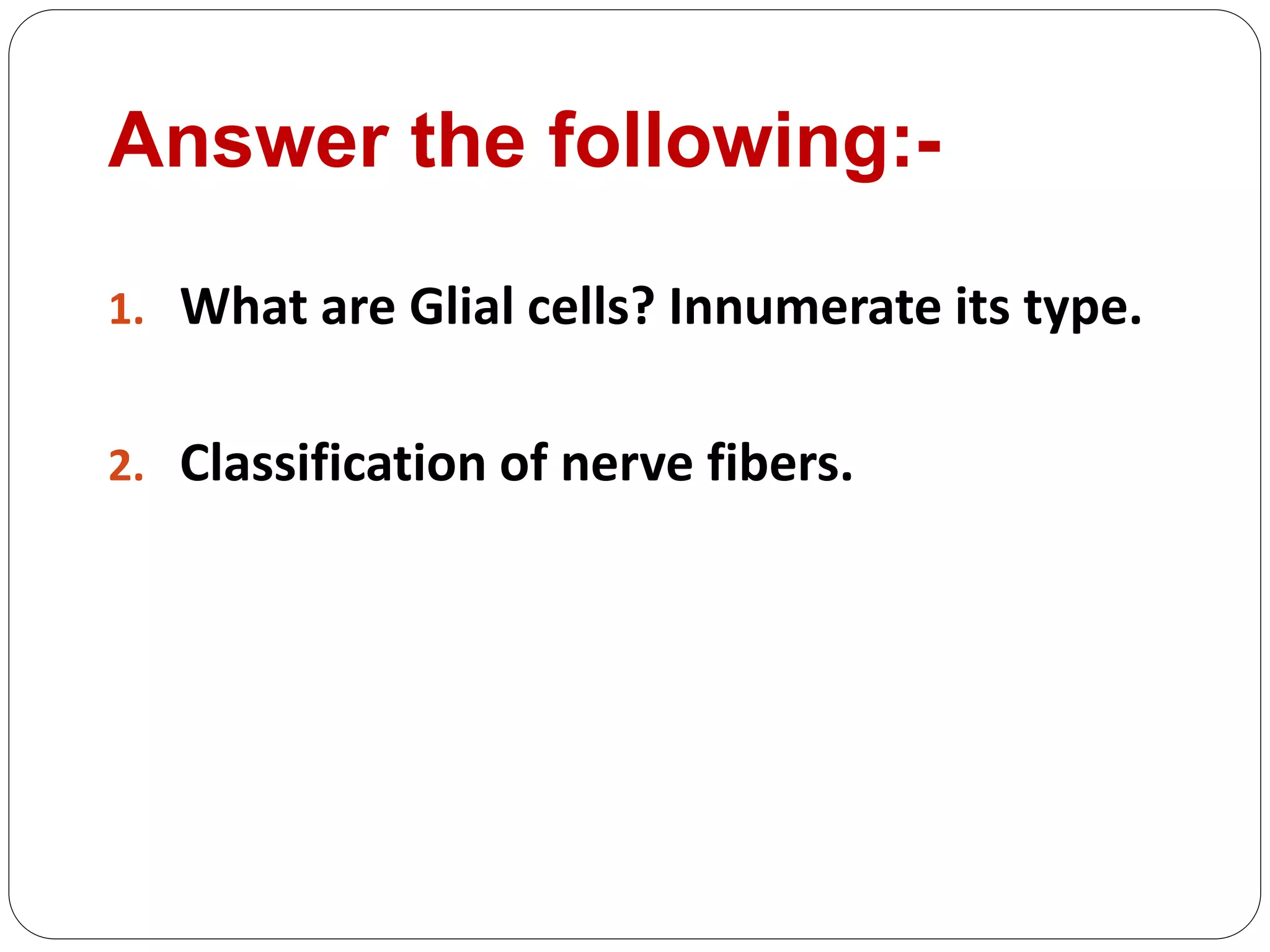 Answer the following:-
1. What are Glial cells? Innumerate its type.
2. Classification of nerve fibers.
 