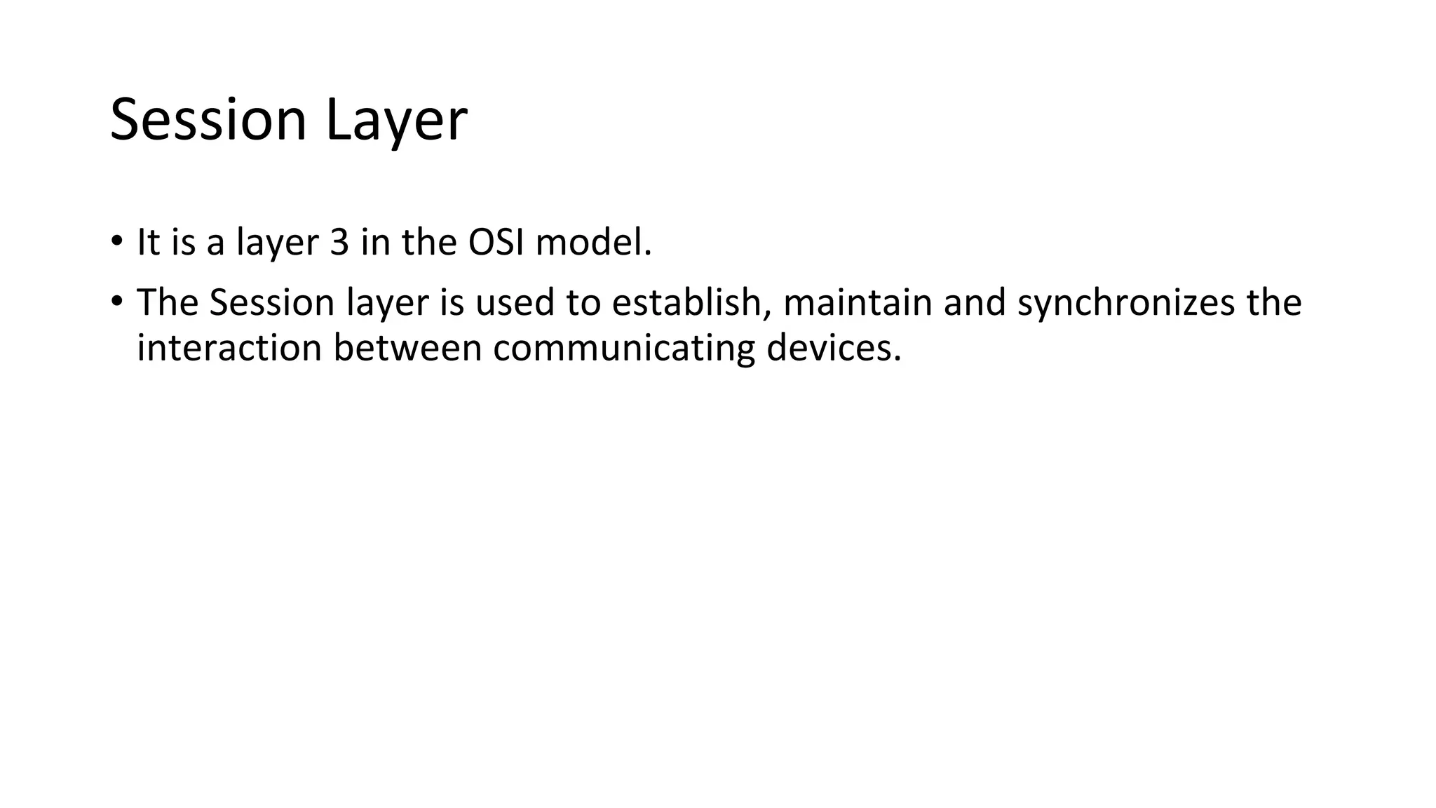 Session Layer
• It is a layer 3 in the OSI model.
• The Session layer is used to establish, maintain and synchronizes the
interaction between communicating devices.
 