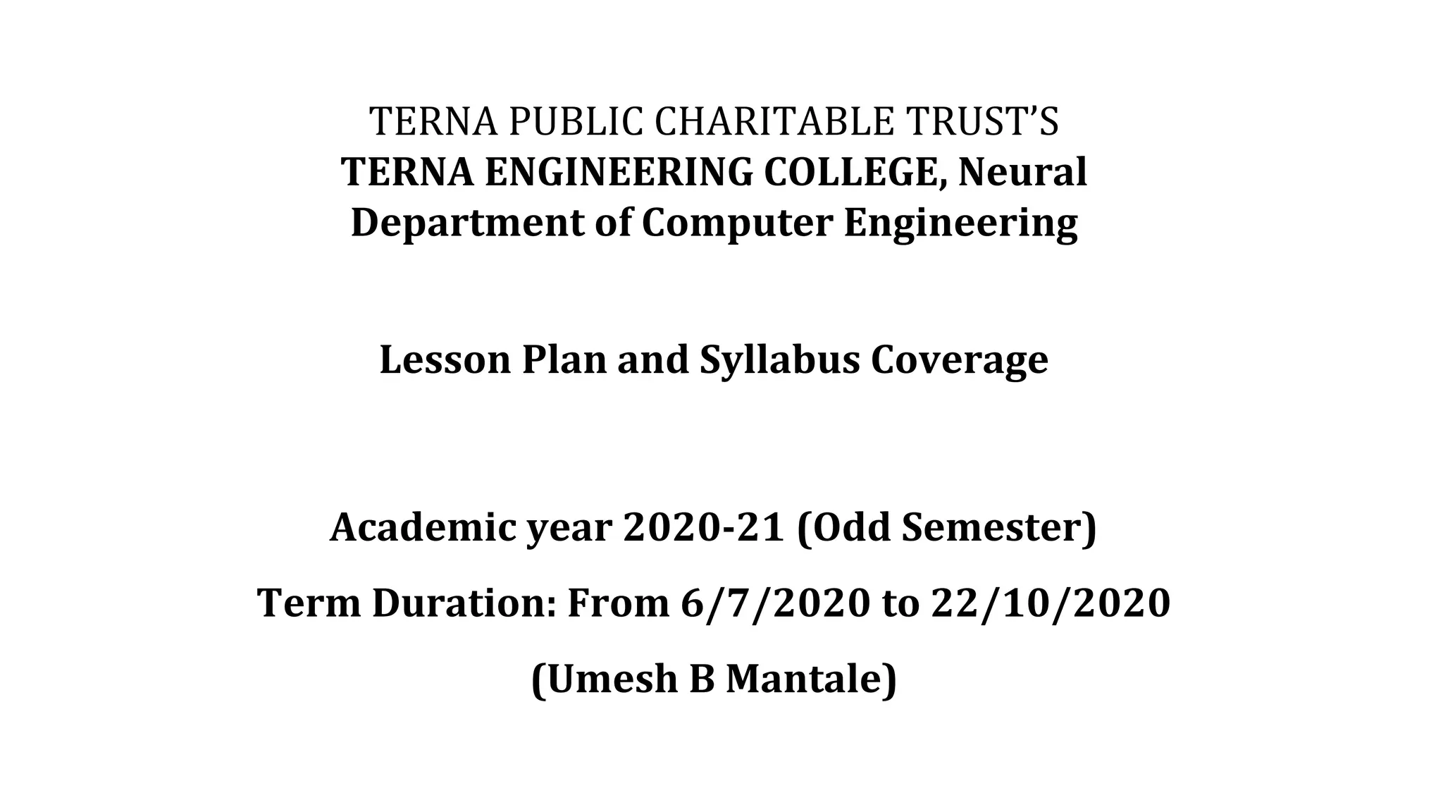 TERNA PUBLIC CHARITABLE TRUST’S
TERNA ENGINEERING COLLEGE, Neural
Department of Computer Engineering
Lesson Plan and Syllabus Coverage
Academic year 2020-21 (Odd Semester)
Term Duration: From 6/7/2020 to 22/10/2020
(Umesh B Mantale)
 