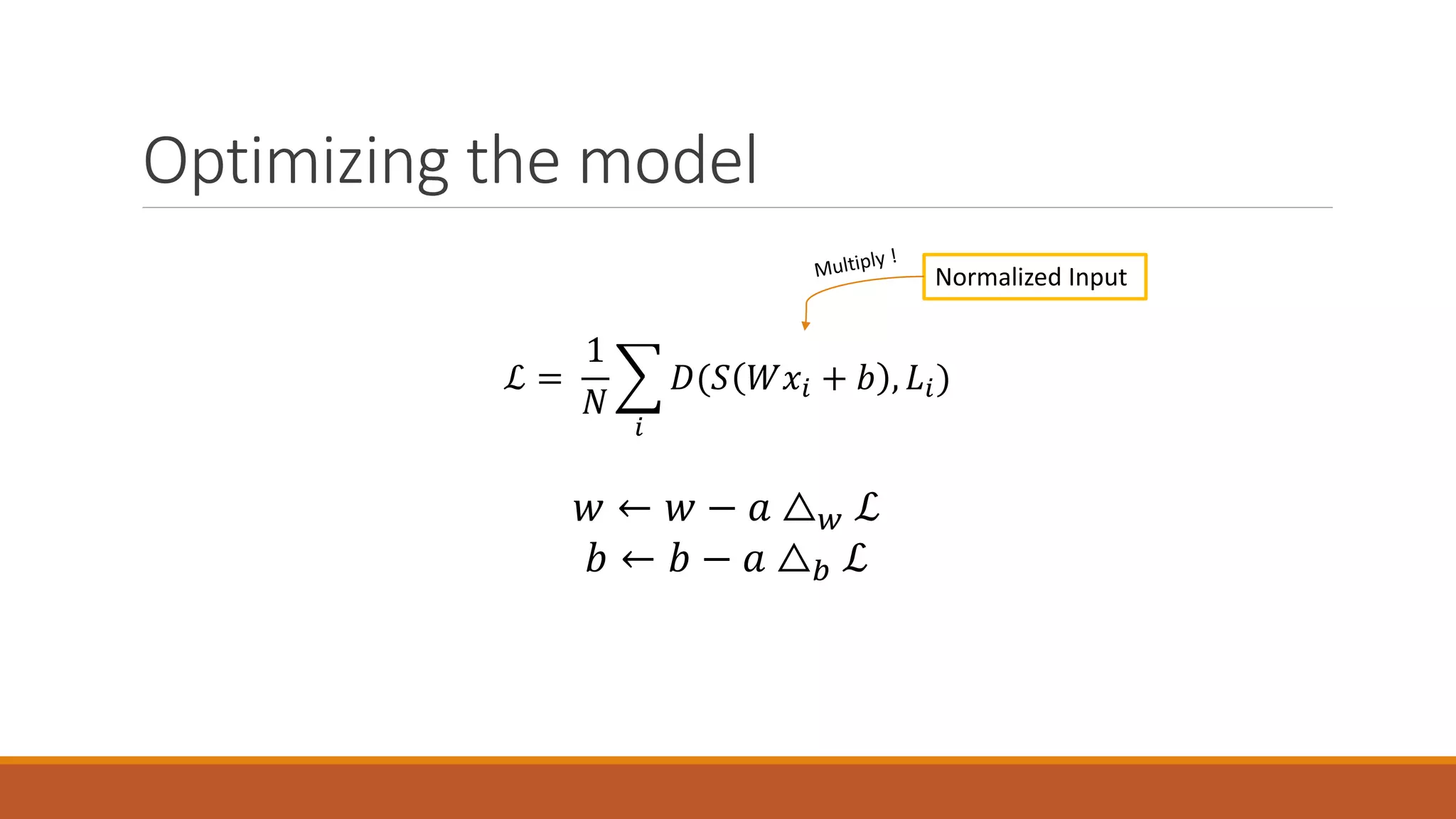 Optimizing the model
ℒ =
1
𝑁𝑁
�
𝑖𝑖
𝐷𝐷(𝑆𝑆 𝑊𝑊𝑥𝑥𝑖𝑖 + 𝑏𝑏 , 𝐿𝐿𝑖𝑖)
Normalized Input
𝑤𝑤 ← 𝑤𝑤 − 𝑎𝑎 △ 𝑤𝑤 ℒ
𝑏𝑏 ← 𝑏𝑏 − 𝑎𝑎 △𝑏𝑏 ℒ
 