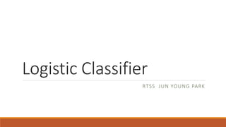 Logistic Classifier
RTSS JUN YOUNG PARK
 