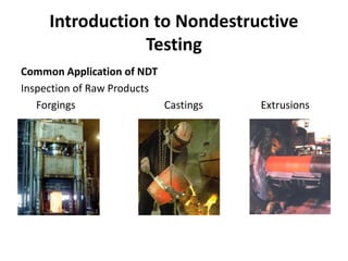 Introduction to Nondestructive
Testing
Common Application of NDT
Inspection of Raw Products
Forgings Castings Extrusions
 