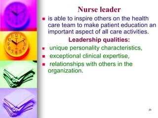 Nurse leader
◼ is able to inspire others on the health
care team to make patient education an
important aspect of all care activities.
Leadership qualities:
◼ unique personality characteristics,
◼ exceptional clinical expertise,
◼ relationships with others in the
organization.
25
 