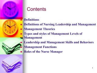 Contents
◼ Definitions
◼ Definitions of Nursing Leadership and Management
◼ Management Theories
◼ Types and styles of Management Levels of
Management
◼ Leadership and Management Skills and Behaviors
◼ Management Functions
◼ Roles of the Nurse Manager
3
 