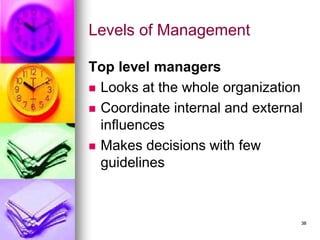Levels of Management
Top level managers
◼ Looks at the whole organization
◼ Coordinate internal and external
influences
◼ Makes decisions with few
guidelines
38
 