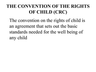 THE CONVENTION OF THE RIGHTS
OF CHILD (CRC)
The convention on the rights of child is
an agreement that sets out the basic
standards needed for the well being of
any child
 