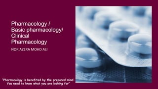 Pharmacology /
Basic pharmacology/
Clinical
Pharmacology
NOR AZERA MOHD ALI
“Pharmacology is benefited by the prepared mind.
You need to know what you are looking for”
 